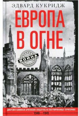Кукридж Эдвард. Европа в огне. Диверсии и шпионаж британских спецслужб на оккупированных территориях. 1940-1945 – фото 1