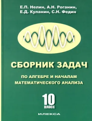 Куланин Евгений Дмитриевич, Роганин Александр Николаевич, Нелин Евгений Петрович. Сборник задач по алгебре и началам математического анализа. 10 класс