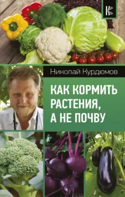 Курдюмов Николай Иванович. Как кормить растения, а не почву