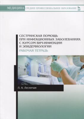 Лесничая Лариса Александровна. Сестринская помощь при инфекционных заболеваниях с курсом ВИЧ-инфекции и эпидемиологии. Рабочая тетр – фото 1