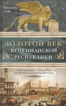 Лейн Фредерик. Золотой век Венецианской республики. Завоеватели, торговцы и первые банкиры Европы
