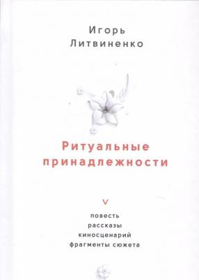 Литвиненко Игорь Григорьевич. Ритуальные принадлежности. Повесть, рассказы, киносценарий, фрагменты сюжета – фото 1