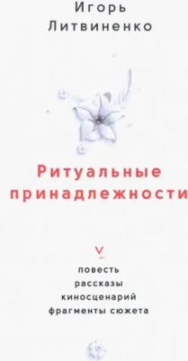 Литвиненко Игорь Григорьевич. Ритуальные принадлежности. Повесть, рассказы, киносценарий, фрагменты сюжета