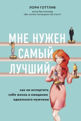 Лори Готтлиб. Мне нужен самый лучший. Как не испортить себе жизнь в ожидании идеального мужчины
