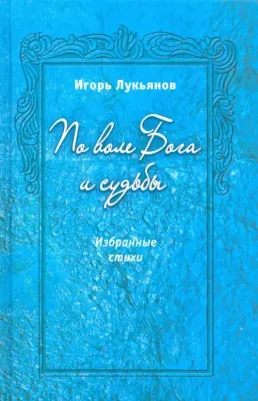 Лукьянов Игорь Владимирович. По воле Бога и судьбы. Избранные стихи