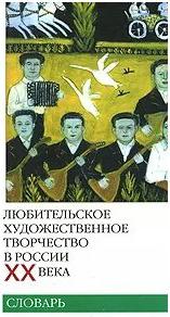 Любительское художественное творчество в России ХХ века. Словарь – фото 1