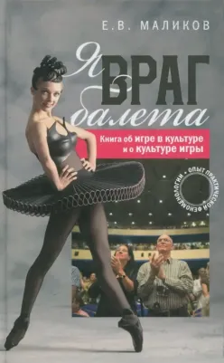 Маликов Евгений Валерьевич. Я, враг балета. Опыт практической феноменологии. об игре в культуре и о культуре игры