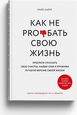 Майк Байер. Как не pro*бать свою жизнь. Прекрати упускать свое счастье, найди себя и проживи лучшую версию своей жизни – фото 2