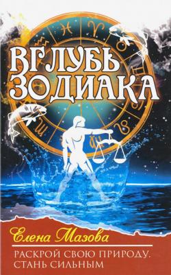 Мазова Елена Валентиновна. Вглубь зодиака. Раскрой свою природу. Стань сильным