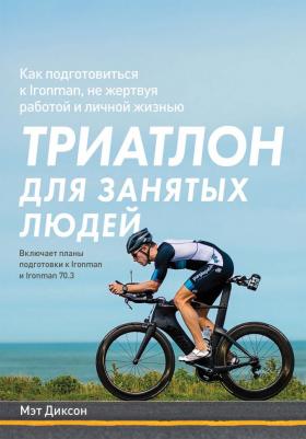 Мэт Диксон. Триатлон для занятых людей. Как подготовиться к Ironman, не жертвуя работой и личной жизнью