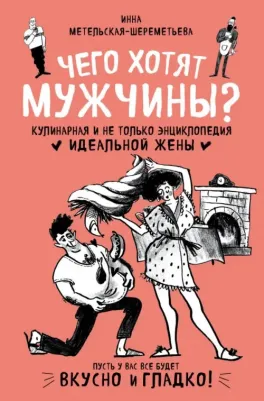 Метельская-Шереметьева Инна. Чего хотят мужчины? Кулинарная и не только энциклопедия идеальной жены