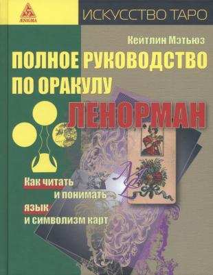 Мэтьюз Кейтлин. Полное руководство по оракулу Ленорман. Как читать и понимать язык и символизм карт