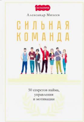 Михеев Александр. Сильная команда. 50 секретов найма, управления и мотивации