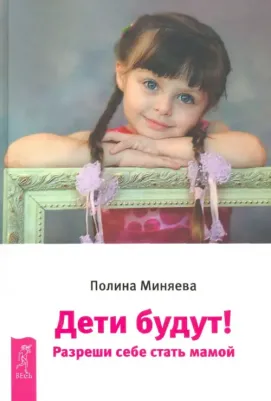 Миняева Полина. Дети будут! Разреши себе стать мамой