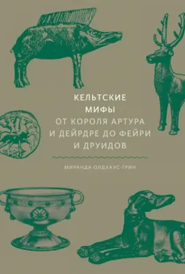 Миранда Олдхаус-Грин. Кельтские мифы. От короля Артура и Дейрдре до фейри и друидов