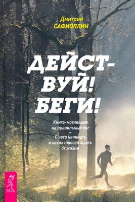Молчанов Александр, Андрианов Александр, Сафиоллин Дмитрий. Действуй! Беги! Книга-мотивация на правильный бег. С чего начинать и каких плюсов ждать