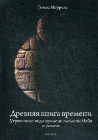 Моррель Томас. Древняя времени. Утраченные коды времени племени Майя. 90 раскладов. Часть 3 – фото 1
