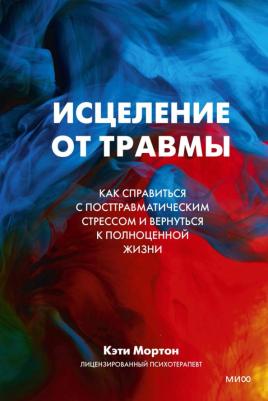 Мортон Кэти. Исцеление от травмы. Как справиться с последствиями посттравматического стресса