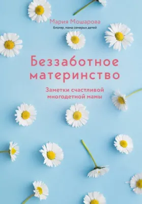Мошарова Мария Игоревна. Беззаботное материнство. Заметки счастливой многодетной мамы