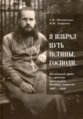 Можанская А. Ф., Андреева М. Ф. "Я избрал путь истины, Господи". Жизненный путь и служение протоиерея Феодора Андреева. 1887-1929