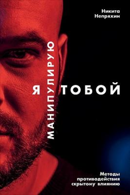 Непряхин Никита Юрьевич. Я манипулирую тобой. Методы противодействия скрытому влиянию