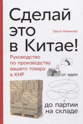 Новикова Ольга. Сделай это в Китае! Руководство по производству вашего товара в КНР: от идеи до партии на складе