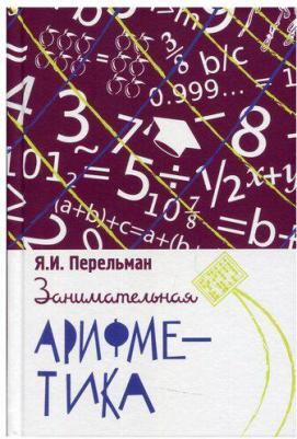 Перельман Яков Исидорович. Занимательная арифметика. Загадки и диковинки в мире чисел 9785907289697