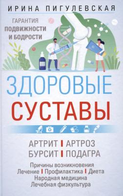 Пигулевская Ирина Станиславовна. Здоровые суставы. Гарантия подвижности и бодрости. Артрит. Артроз. Бурсит. Подагра