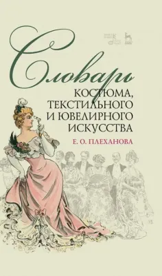 Плеханова Елена Олеговна. Словарь костюма, текстильного и ювелирного искусства. Учебное пособие