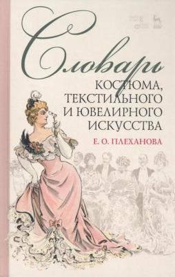 Плеханова Елена Олеговна. Словарь костюма, текстильного и ювелирного искусства. Учебное пособие – фото 1