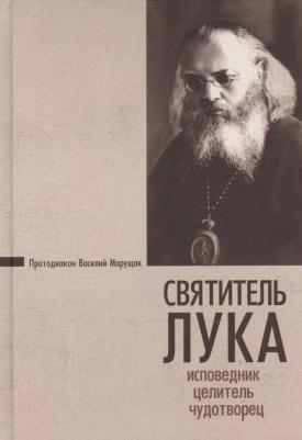Протодиакон Василий Марущак. Святитель Лука. Исповедник, целитель, чудотворец – фото 1