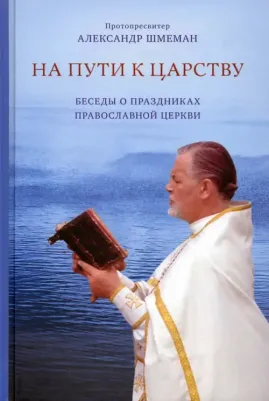 Протопресвитер Александр Шмеман. На пути к Царству. Беседы о праздниках Православной Церкви
