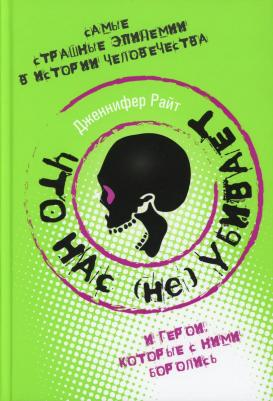 Райт Дженнифер. Что нас (не) убивает. Самые страшные эпидемии в истории человечества и герои, кот. с ними боролись