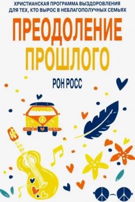Росс Рон. Преодоление прошлого. Христианская программа выздоровления для тех, кто вырос в неблагополучных семь