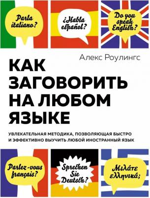 Роулингс Алекс. Как заговорить на любом языке. Увлекательная методика, позволяющая быстро и эффективно выучить любой иностранный язык