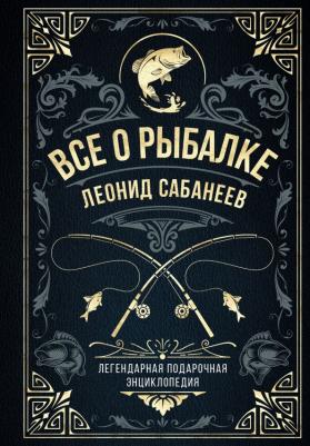 Сабанеев Леонид Павлович. Все о рыбалке. Легендарная подарочная энциклопедия Сабанеева