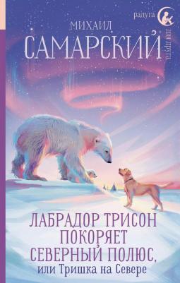 Самарский Михаил Александрович. Лабрадор Трисон покоряет северный полюс, или Тришка на севере
