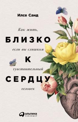 Санд Илсе. Близко к сердцу. Как жить, если вы слишком чувствительный человек