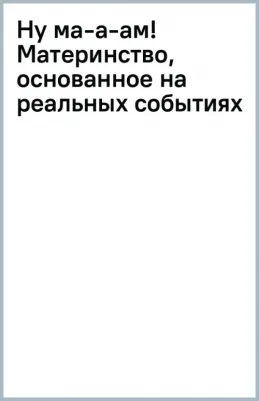 Савельева Ольга Александровна. Ну ма-а-ам! Материнство, основанное на реальных событиях 9785041848545
