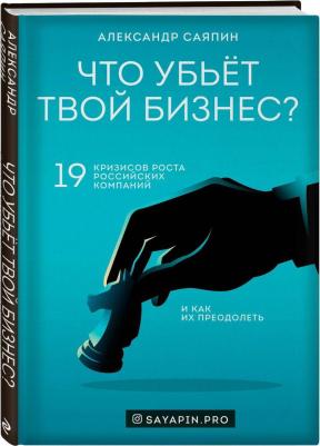 Саяпин Александр Валентинович. Что убьёт твой бизнес? 19 кризисов роста российских компаний и как их преодолеть – фото 4