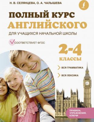 Селянцева Наталья Валерьевна, Чалышева Ольга Александровна. Полный курс английского для учащихся начальной школы. Вся грамматика + вся лексика. 2-4