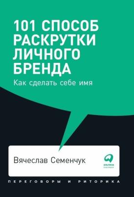 Семенчук Вячеслав Владимирович. 101 способ раскрутки личного бренда. Как сделать себе имя