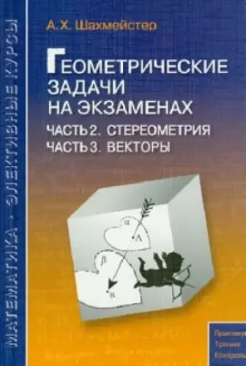 Шахмейстер Александр Хаймович. Геометрические задачи на экзаменах. Часть 2. Стереометрия. Часть 3. Векторы