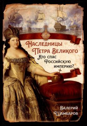 Шамбаров Валерий Евгеньевич. Наследницы Петра Великого. Кто спас Российскую империю?