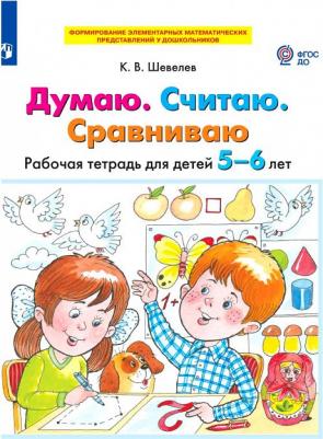 Шевелев Константин Валерьевич. Думаю. Считаю. Сравниваю. Рабочая тетрадь для детей 5-6 лет. ФГОС ДО