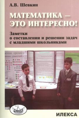Шевкин Александр Владимирович. Математика - это интересно! Заметки о составлении и решении задач с младшими школьниками – фото 1