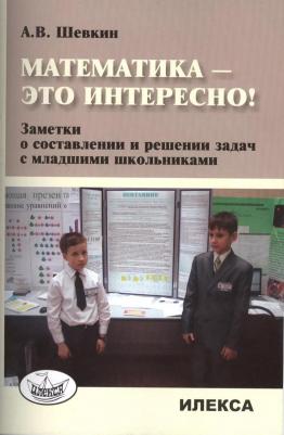 Шевкин Александр Владимирович. Математика - это интересно! Заметки о составлении и решении задач с младшими школьниками