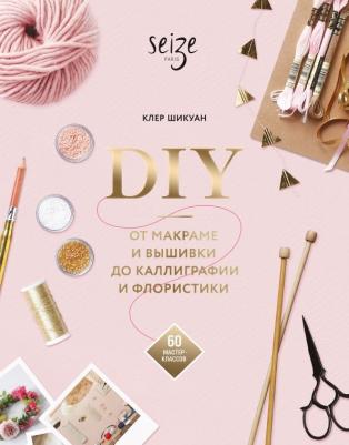Шикуан Клер. DIY. От макраме и вышивки до каллиграфии и флористики. 60 мастер-классов