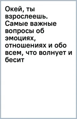 Шиманская Виктория Александровна, Чканикова Александра. Окей, ты взрослеешь. Самые важные вопросы об эмоциях, отношениях и обо всем, что волнует и