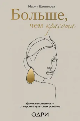 Шипилова Мария Владимировна. Больше, чем красота. Уроки женственности от героинь культовых романов